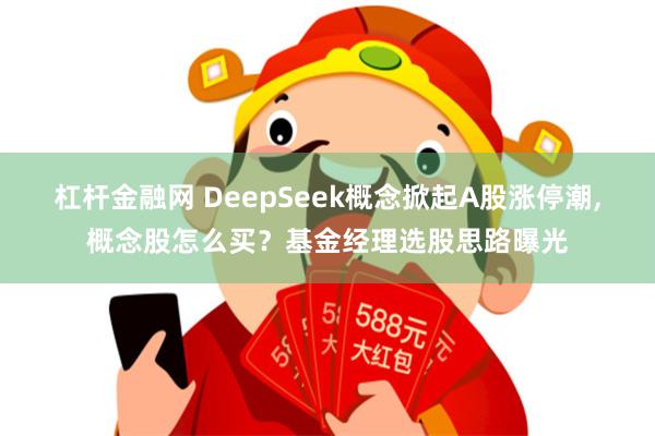 杠杆金融网 DeepSeek概念掀起A股涨停潮,概念股怎么买？基金经理选股思路曝光