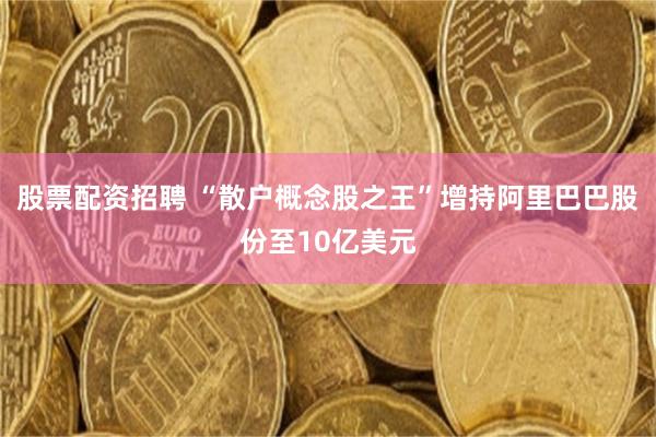 股票配资招聘 “散户概念股之王”增持阿里巴巴股份至10亿美元