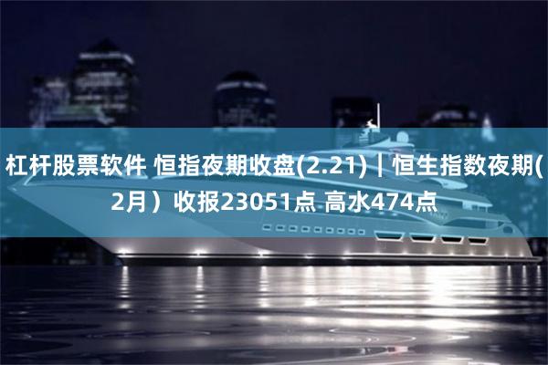 杠杆股票软件 恒指夜期收盘(2.21)︱恒生指数夜期(2月）收报23051点 高水474点