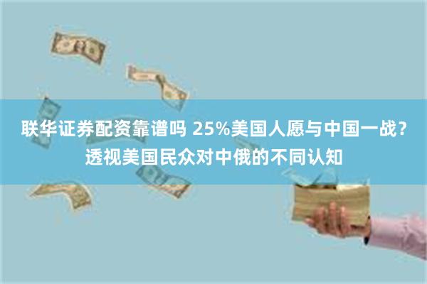 联华证券配资靠谱吗 25%美国人愿与中国一战？透视美国民众对中俄的不同认知