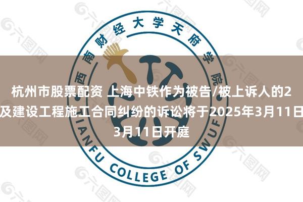 杭州市股票配资 上海中铁作为被告/被上诉人的2起涉及建设工程施工合同纠纷的诉讼将于2025年3月11日开庭