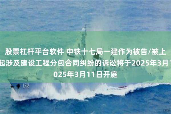 股票杠杆平台软件 中铁十七局一建作为被告/被上诉人的1起涉及建设工程分包合同纠纷的诉讼将于2025年3月11日开庭