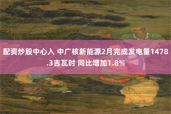 配资炒股中心入 中广核新能源2月完成发电量1478.3吉瓦时 同比增加1.8%