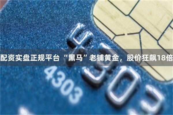 配资实盘正规平台 “黑马”老铺黄金，股价狂飙18倍