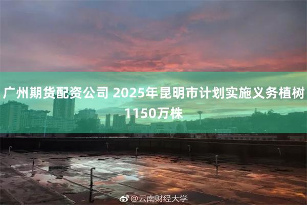 广州期货配资公司 2025年昆明市计划实施义务植树1150万株