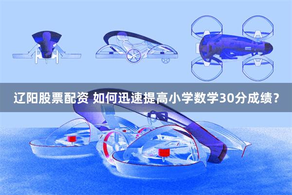 辽阳股票配资 如何迅速提高小学数学30分成绩？