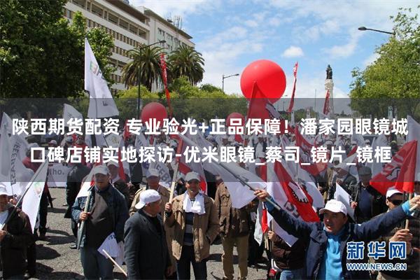 陕西期货配资 专业验光+正品保障！潘家园眼镜城口碑店铺实地探访-优米眼镜_蔡司_镜片_镜框