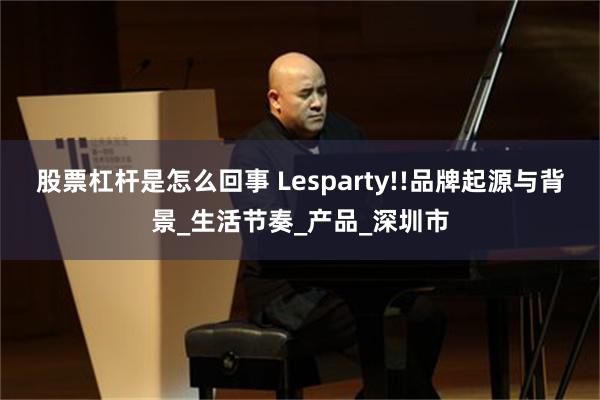 股票杠杆是怎么回事 Lesparty!!品牌起源与背景_生活节奏_产品_深圳市