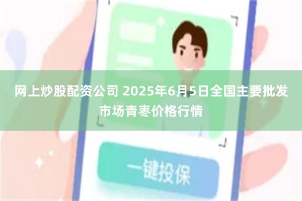 网上炒股配资公司 2025年6月5日全国主要批发市场青枣价格行情