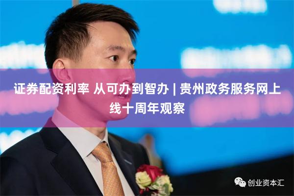 证券配资利率 从可办到智办 | 贵州政务服务网上线十周年观察