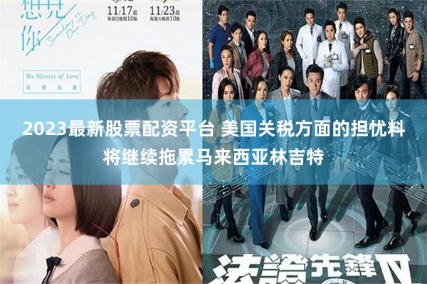 2023最新股票配资平台 美国关税方面的担忧料将继续拖累马来西亚林吉特