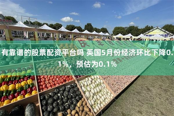 有靠谱的股票配资平台吗 英国5月份经济环比下降0.1%，预估为0.1%