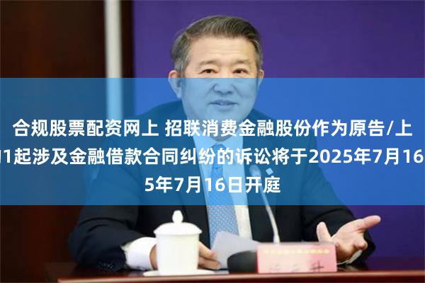 合规股票配资网上 招联消费金融股份作为原告/上诉人的1起涉及金融借款合同纠纷的诉讼将于2025年7月16日开庭