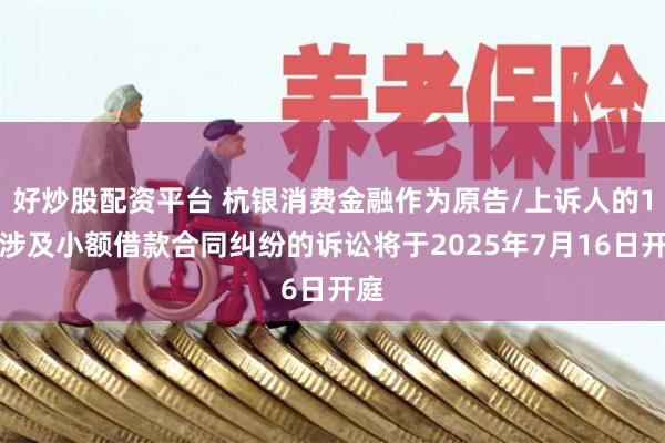 好炒股配资平台 杭银消费金融作为原告/上诉人的1起涉及小额借款合同纠纷的诉讼将于2025年7月16日开庭