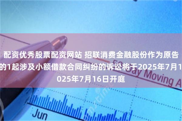配资优秀股票配资网站 招联消费金融股份作为原告/上诉人的1起涉及小额借款合同纠纷的诉讼将于2025年7月16日开庭
