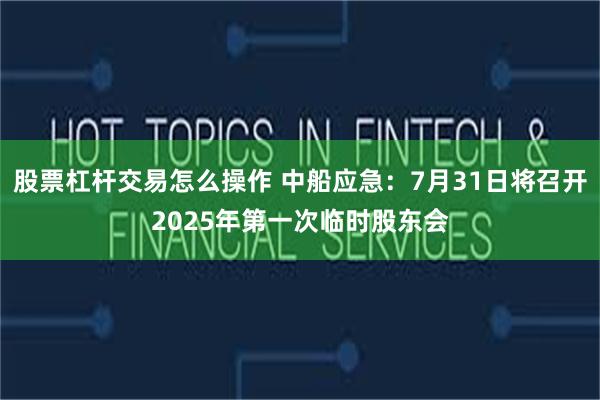 股票杠杆交易怎么操作 中船应急：7月31日将召开2025年第一次临时股东会