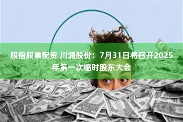 股指股票配资 川润股份：7月31日将召开2025年第一次临时股东大会