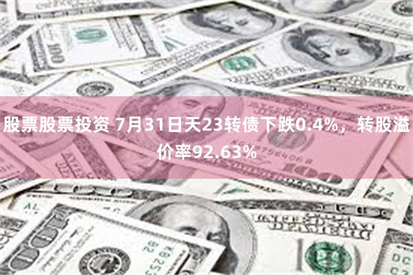 股票股票投资 7月31日天23转债下跌0.4%，转股溢价率92.63%
