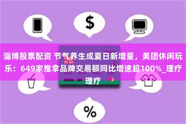 淄博股票配资 节气养生成夏日新增量，美团休闲玩乐：649家推拿品牌交易额同比增速超100%_理疗