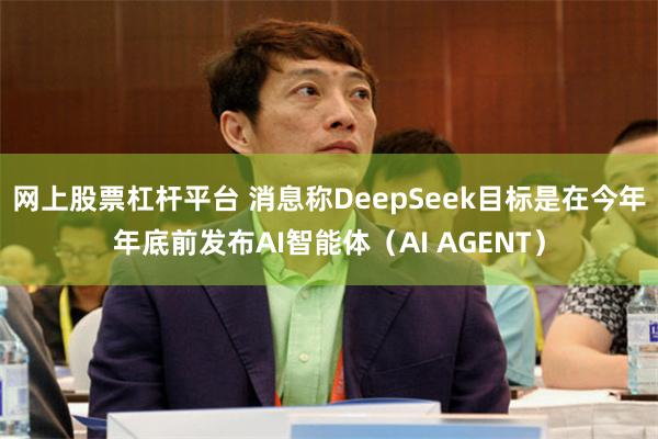 网上股票杠杆平台 消息称DeepSeek目标是在今年年底前发布AI智能体（AI AGENT）