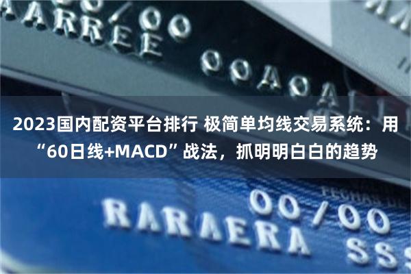 2023国内配资平台排行 极简单均线交易系统：用“60日线+MACD”战法，抓明明白白的趋势