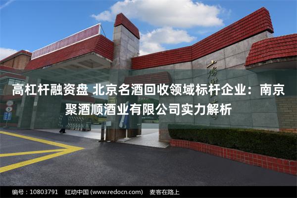 高杠杆融资盘 北京名酒回收领域标杆企业：南京聚酒顺酒业有限公司实力解析