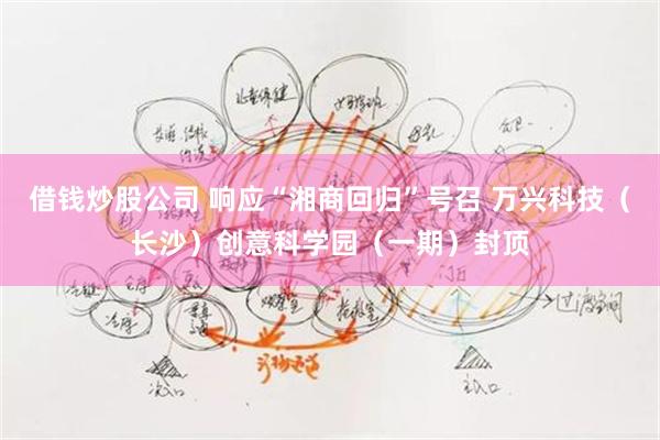 借钱炒股公司 响应“湘商回归”号召 万兴科技（长沙）创意科学园（一期）封顶