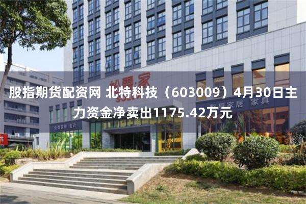 股指期货配资网 北特科技（603009）4月30日主力资金净卖出1175.42万元
