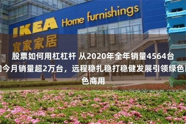 股票如何用杠杠杆 从2020年全年销量4564台到如今月销量超2万台，远程稳扎稳打稳健发展引领绿色商用